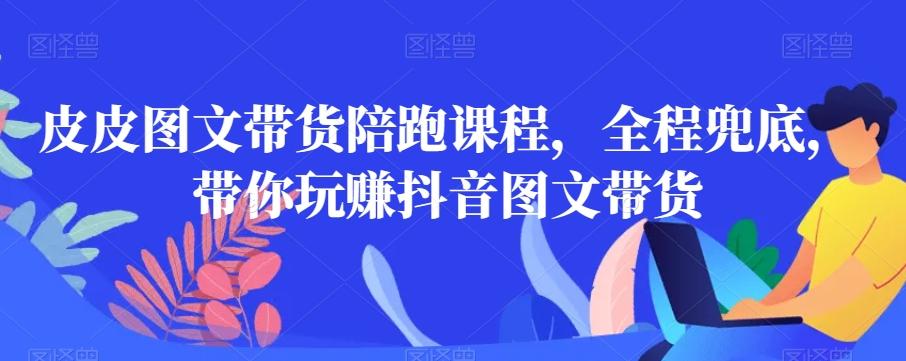 皮皮图文带货陪跑课程，全程兜底，带你玩赚抖音图文带货-轻创副业圈