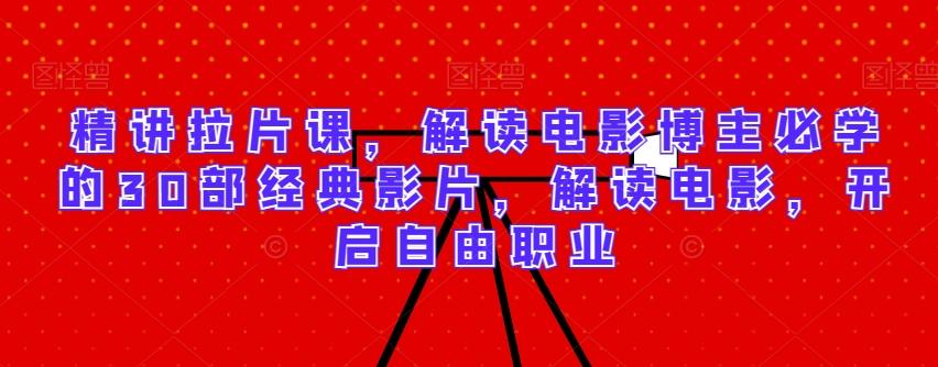 精讲拉片课，解读电影博主必学的30部经典影片，解读电影，开启自由职业-轻创副业圈