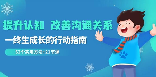 提升认知改善沟通关系，一终生成长的行动指南 52个实用方法+21节课-轻创副业圈