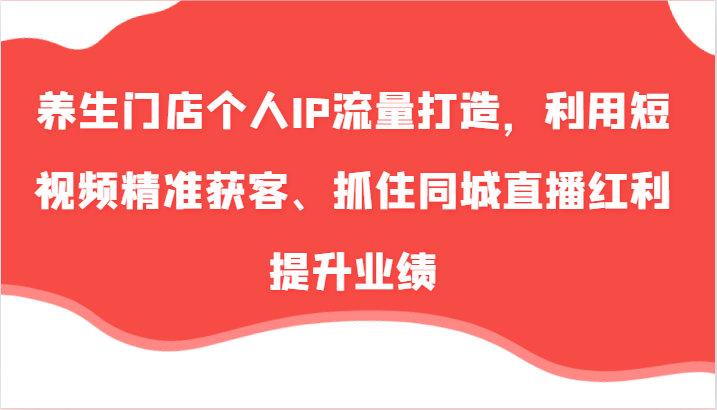 养生门店个人IP流量打造，利用短视频精准获客、抓住同城直播红利提升业绩(57节)-轻创副业圈