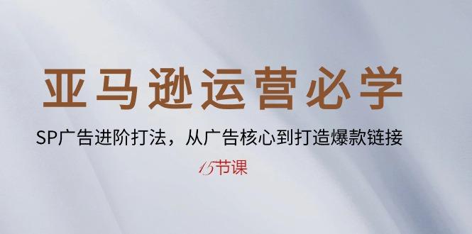 亚马逊运营必学： SP广告进阶打法，从广告核心到打造爆款链接-15节课-轻创副业圈