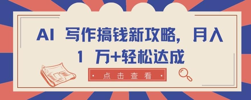 AI 写作搞钱新攻略，月入 1 万+轻松达成【揭秘】-轻创副业圈