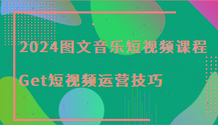 2024图文音乐短视频课程-Get短视频运营技巧-轻创副业圈
