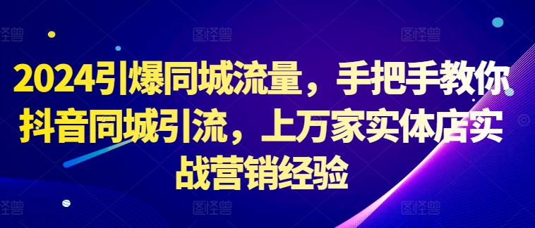 2024引爆同城流量，手把手教你抖音同城引流，上万家实体店实战营销经验-轻创副业圈