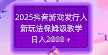 2025抖音游戏发行人新玩法，保姆级教学，日入多张-轻创副业圈
