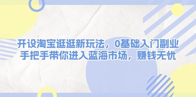 开设淘宝逛逛新玩法，0基础入门副业，手把手带你进入蓝海市场，赚钱无忧-轻创副业圈