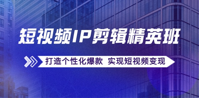 短视频IP剪辑精英班：复刻爆款秘籍，打造个性化爆款 实现短视频变现-轻创副业圈