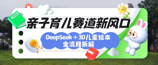 育儿赛道新风口：DeepSeek+3D绘本全流程拆解，月涨粉上W，还能培养亲子创造力-轻创副业圈