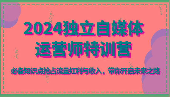 2024独立自媒体运营师特训营-必备知识点抢占流量红利与收入，带你开启未来之路-轻创副业圈