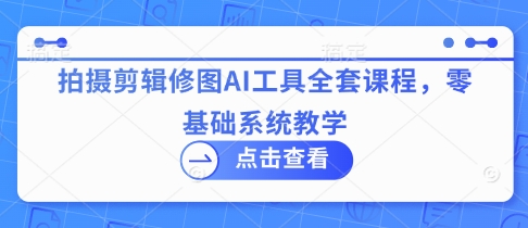 拍摄剪辑修图AI工具全套课程，零基础系统教学-轻创副业圈