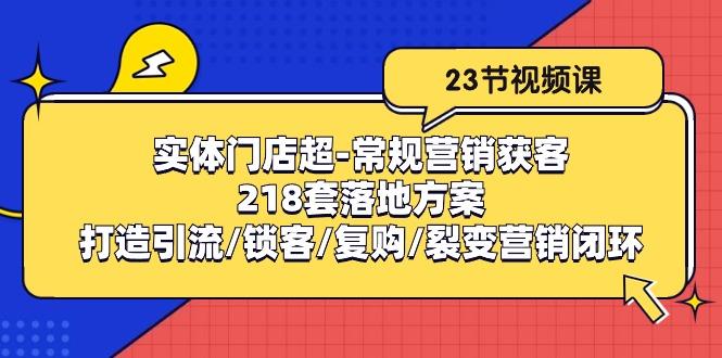 实体门店超-常规营销获客：218套落地方案/打造引流/锁客/复购/裂变营销-轻创副业圈