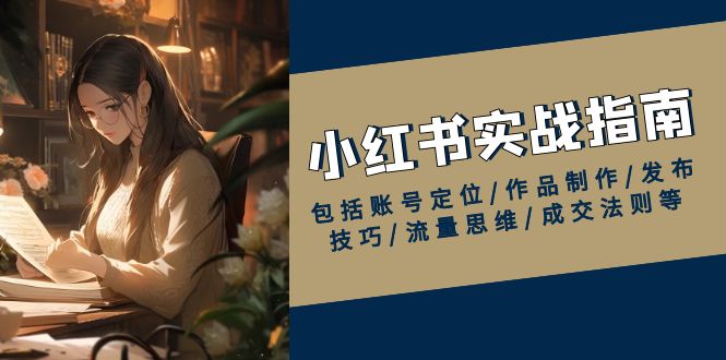 小红书实战指南，包括账号定位/作品制作/发布技巧/流量思维/成交法则等-轻创副业圈