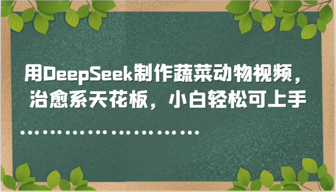 用DeepSeek制作蔬菜动物视频，治愈系天花板，小白轻松可上手-轻创副业圈