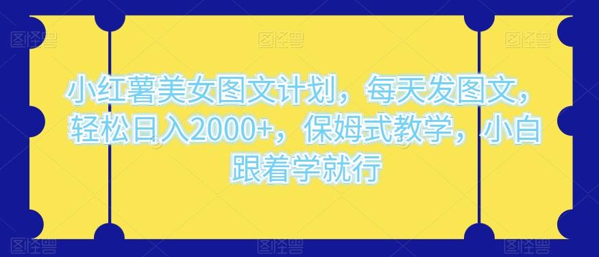 小红薯美女图文计划，每天发图文，轻松日入2000+，保姆式教学，小白跟着学就行-轻创副业圈