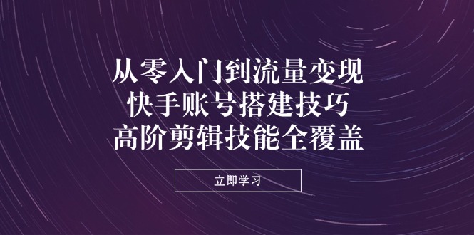 从零入门到流量变现，快手账号搭建技巧，高阶剪辑技能全覆盖-轻创副业圈