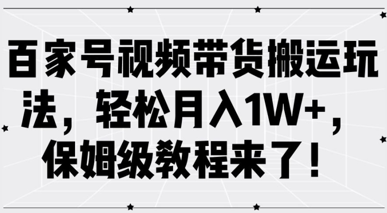 百家号视频带货搬运玩法，轻松月入1W+，保姆级教程来了【揭秘】-轻创副业圈