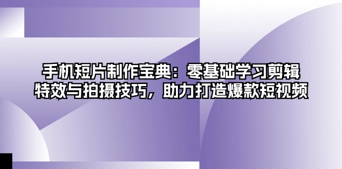 手机短片制作宝典：零基础学习剪辑、特效与拍摄技巧，助力打造爆款短视频-轻创副业圈
