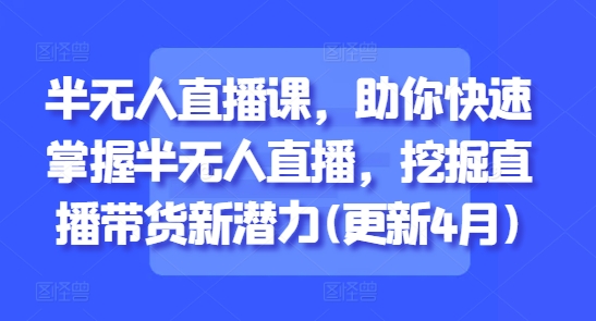 半无人直播课，助你快速掌握半无人直播，挖掘直播带货新潜力(更新6月)-轻创副业圈