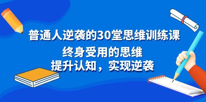 普通人逆袭的30堂思维训练课，终身受用的思维，提升认知，实现逆袭-轻创副业圈