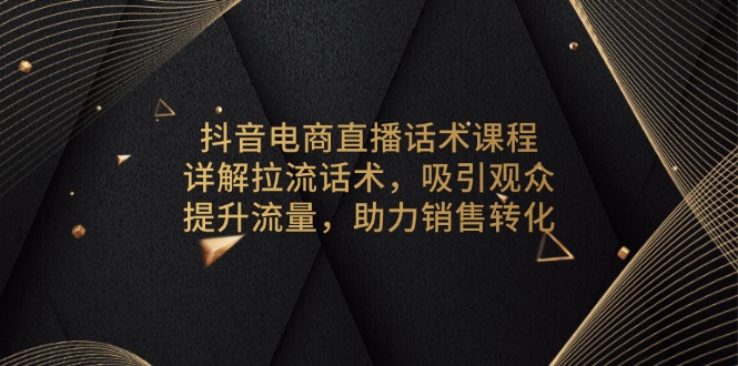 抖音电商直播话术课程，详解拉流话术，吸引观众，提升流量，助力销售转化-轻创副业圈