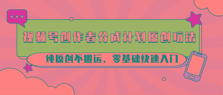 视频号创作者分成计划原创玩法；纯原创不搬运、零基础快速入门-轻创副业圈