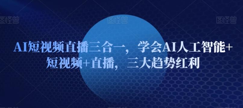 AI短视频直播三合一，学会AI人工智能+短视频+直播，三大趋势红利-轻创副业圈