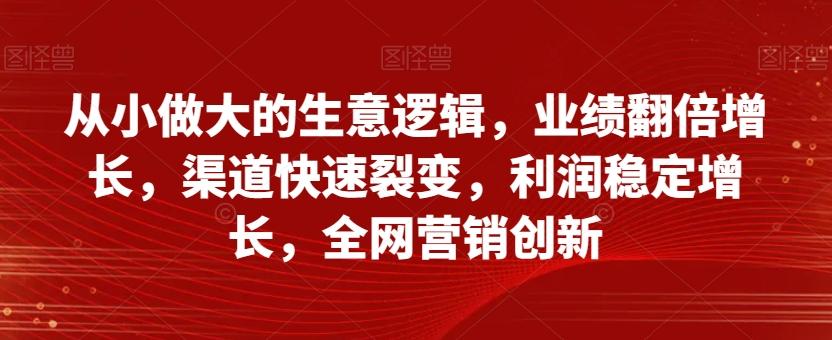 从小做大的生意逻辑，业绩翻倍增长，渠道快速裂变，利润稳定增长，全网营销创新-轻创副业圈