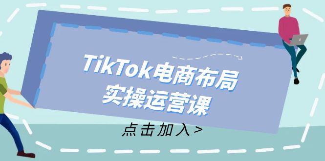TikTok电商布局实操运营课：从新手到精通，成为TikTok带货运营高手-轻创副业圈