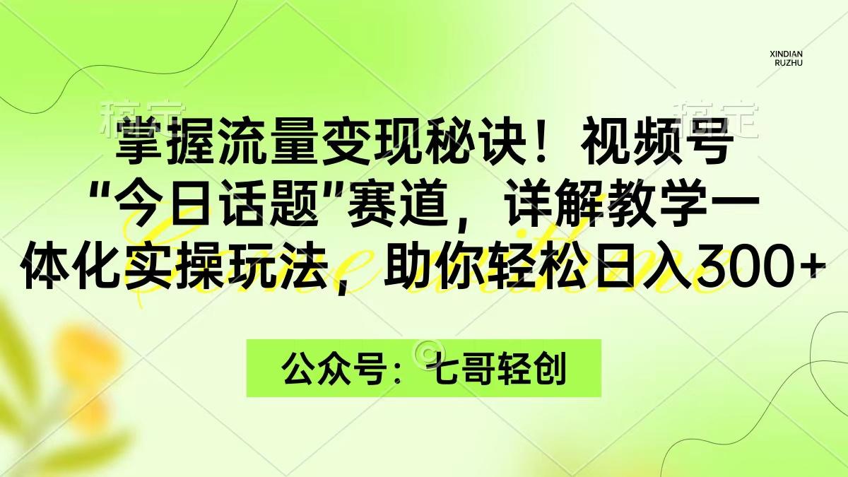 (9437期)掌握流量变现秘诀！视频号“今日话题”赛道，一体化实操玩法，助你日入300+-轻创副业圈