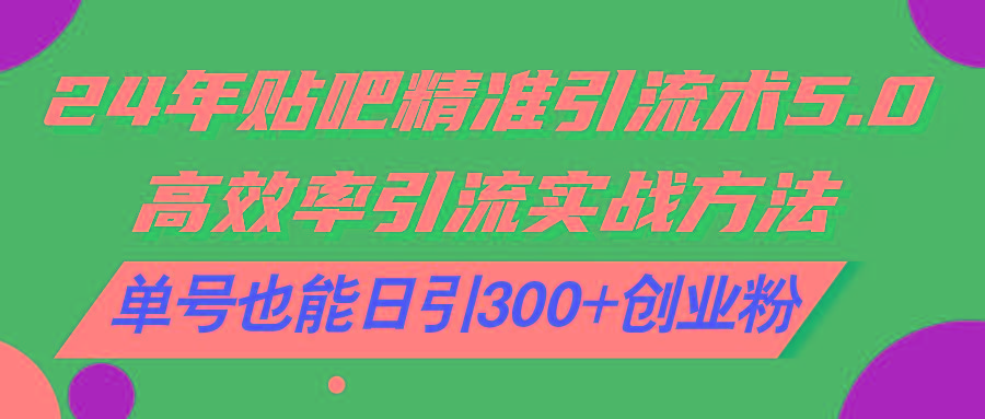 24年贴吧精准引流术5.0，高效率引流实战方法，单号也能日引300+创业粉-轻创副业圈