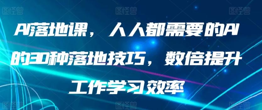 AI落地课，人人都需要的AI的30种落地技巧，数倍提升工作学习效率-轻创副业圈