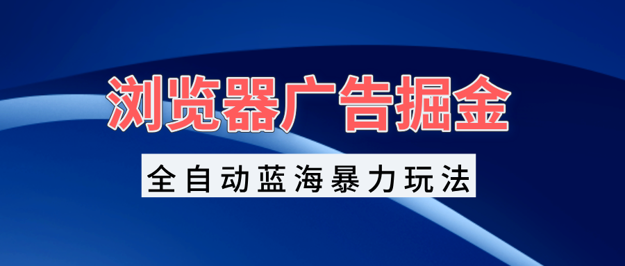 浏览器广告掘金，全自动蓝海暴力玩法，轻松日入1000+矩阵无脑开干-轻创副业圈