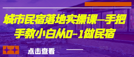 城市民宿落地实操课—手把手教小白从0-1做民宿-轻创副业圈
