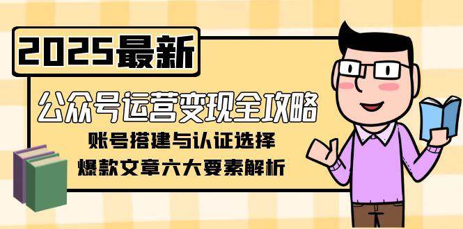 公众号运营变现全攻略，账号搭建与认证选择，爆款文章六大要素解析-轻创副业圈