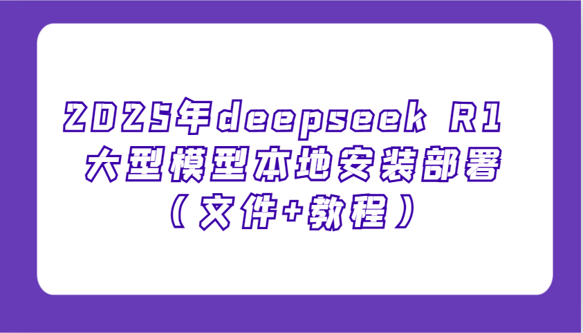 2025年deepseek R1 大型模型本地安装部署(文件+教程)，新手也能快速上手！-轻创副业圈