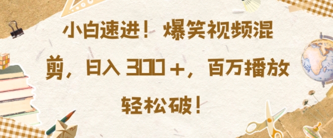 小白速进，爆笑视频混剪，日入3张，百万播放轻松破【揭秘】-轻创副业圈
