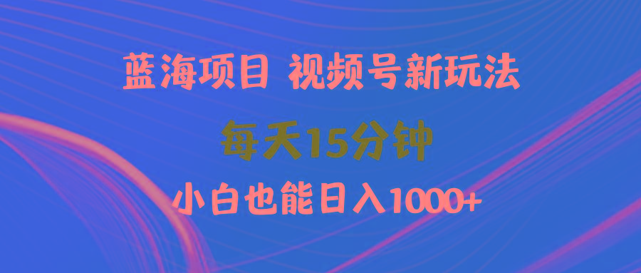 (9813期)蓝海项目视频号新玩法 每天15分钟 小白也能日入1000+-轻创副业圈