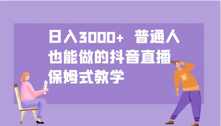 日入3000+ 普通人也能做的抖音直播 保姆式教学-轻创副业圈