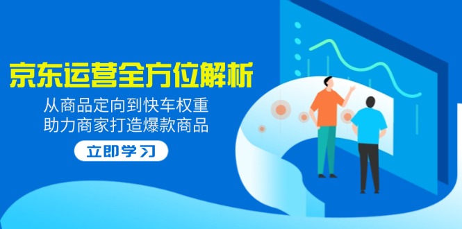 2025京东运营全方位解析：从商品定向到快车权重，助力商家打造爆款商品-轻创副业圈