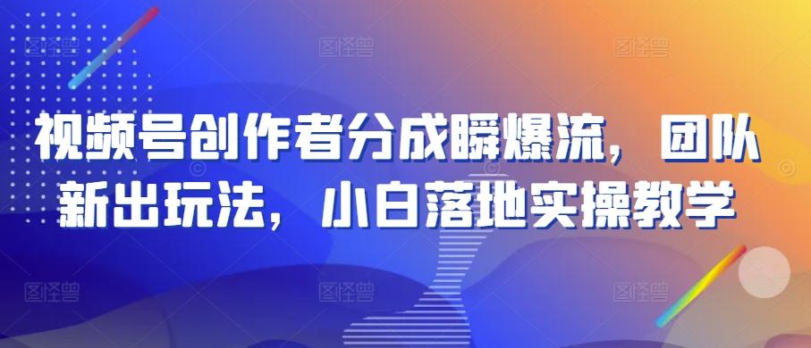 视频号创作者分成瞬爆流，团队新出玩法，小白落地实操教学【揭秘】-轻创副业圈