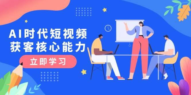 AI时代短视频获客核心课程，三大必备技能解析，认知升级关键要点-轻创副业圈