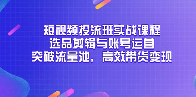短视频投流班实战课程，选品剪辑与账号运营，突破流量池，高效带货变现-轻创副业圈