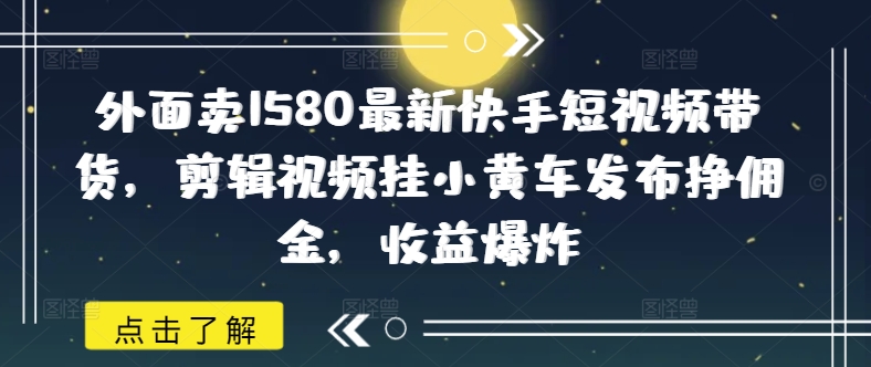 外面卖1580最新快手短视频带货，剪辑视频挂小黄车发布挣佣金，收益爆炸-轻创副业圈