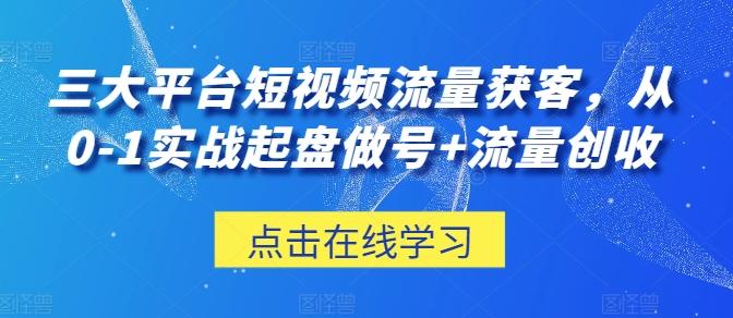 三大平台短视频流量获客，从0-1实战起盘做号+流量创收-轻创副业圈