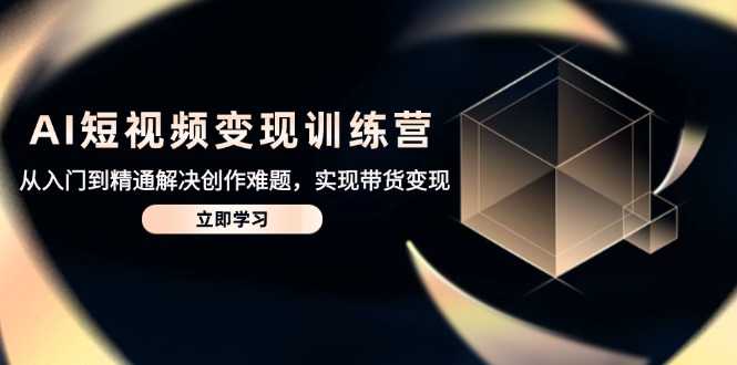 AI短视频变现训练营，从入门到精通解决创作难题，实现带货变现-轻创副业圈