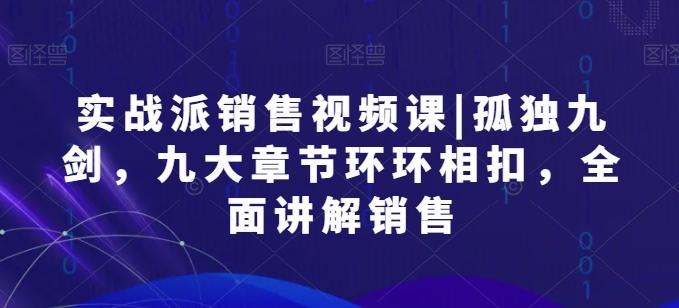 实战派销售视频课|孤独九剑，九大章节环环相扣，全面讲解销售-轻创副业圈