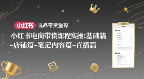 小红书电商带货课程实操：基础篇-选品篇-店铺篇-笔记内容篇-直播篇-轻创副业圈