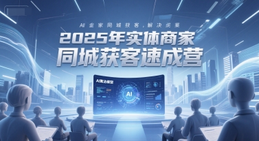 2025年实体商家同城获客速成营，同城企业AI获客全域解决方案-轻创副业圈