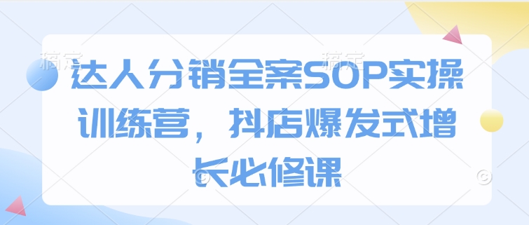 达人分销全案SOP实操训练营，抖店爆发式增长必修课-轻创副业圈