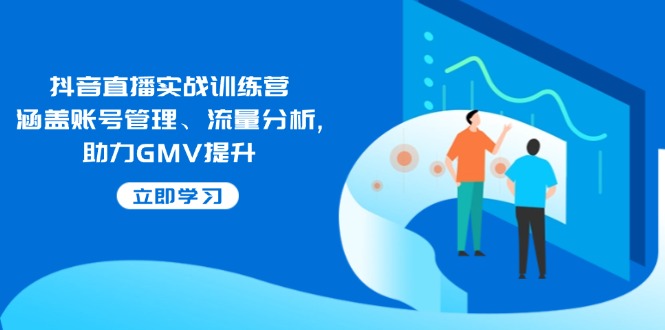 抖音直播实战训练营：涵盖账号管理、流量分析, 助力GMV提升-轻创副业圈